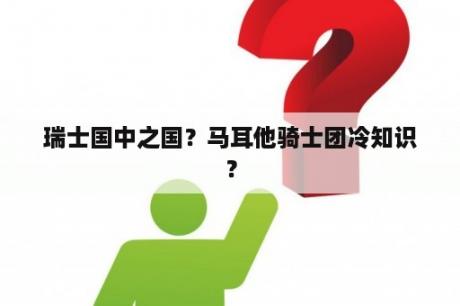 瑞士国中之国？马耳他骑士团冷知识？