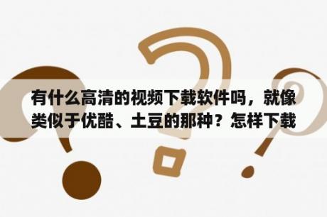 有什么高清的视频下载软件吗，就像类似于优酷、土豆的那种？怎样下载车载mv下载高清mp4？