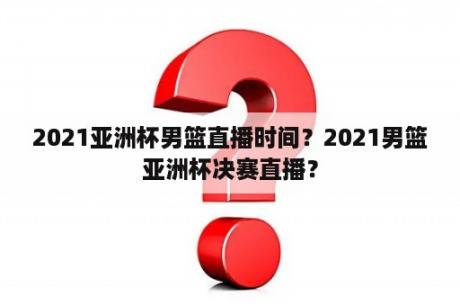 2021亚洲杯男篮直播时间？2021男篮亚洲杯决赛直播？