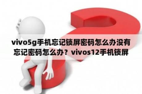 vivo5g手机忘记锁屏密码怎么办没有忘记密码怎么办？vivos12手机锁屏密码忘记了怎么解开？