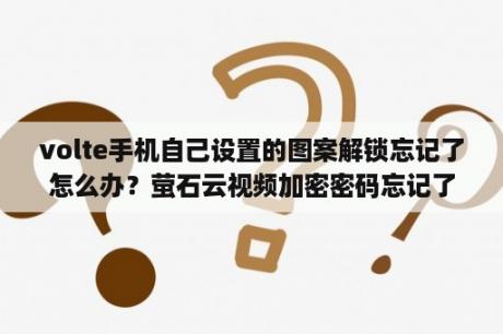 volte手机自己设置的图案解锁忘记了怎么办？萤石云视频加密密码忘记了怎么办？