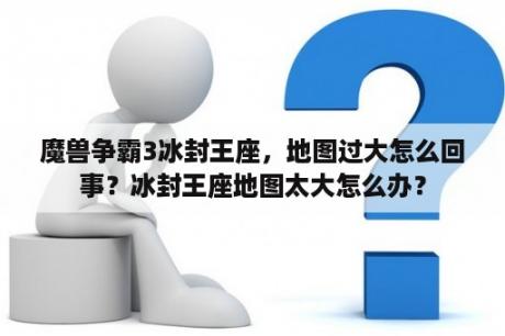 魔兽争霸3冰封王座，地图过大怎么回事？冰封王座地图太大怎么办？