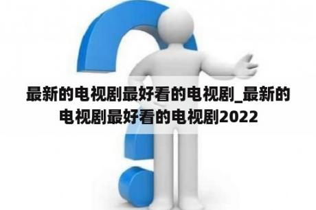 最新的电视剧最好看的电视剧_最新的电视剧最好看的电视剧2022