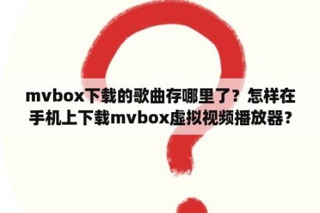 mvbox下载的歌曲存哪里了？怎样在手机上下载mvbox虚拟视频播放器？