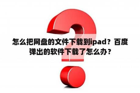 怎么把网盘的文件下载到ipad？百度弹出的软件下载了怎么办？