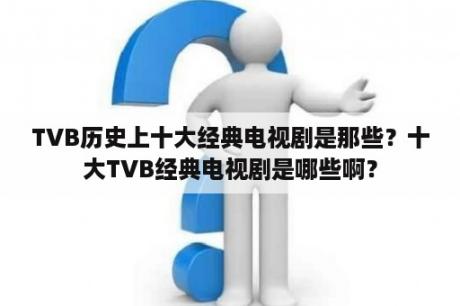 TVB历史上十大经典电视剧是那些？十大TVB经典电视剧是哪些啊？