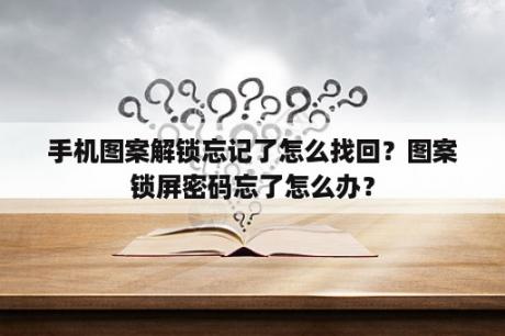 手机图案解锁忘记了怎么找回？图案锁屏密码忘了怎么办？