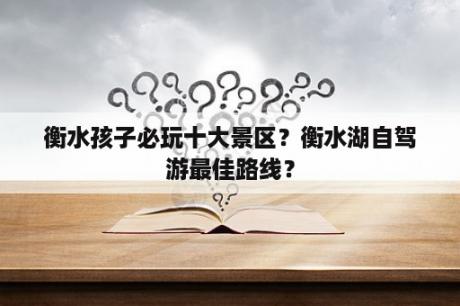 衡水孩子必玩十大景区？衡水湖自驾游最佳路线？