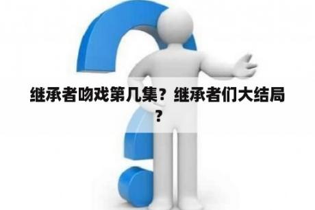 继承者吻戏第几集？继承者们大结局？