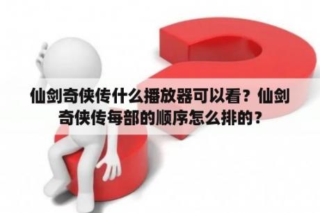 仙剑奇侠传什么播放器可以看？仙剑奇侠传每部的顺序怎么排的？