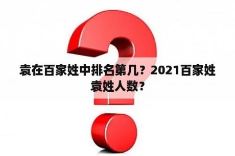 袁在百家姓中排名第几？2021百家姓袁姓人数？