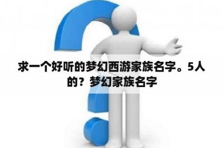 求一个好听的梦幻西游家族名字。5人的？梦幻家族名字