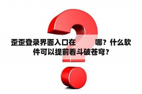 歪歪登录界面入口在          哪？什么软件可以提前看斗破苍穹？