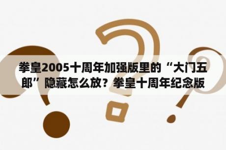 拳皇2005十周年加强版里的“大门五郎”隐藏怎么放？拳皇十周年纪念版中的角色“冰女”怎么弄影子无限连？