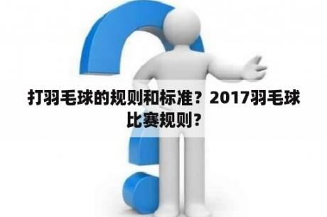 打羽毛球的规则和标准？2017羽毛球比赛规则？