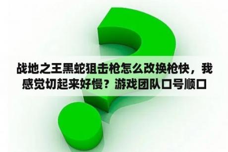 战地之王黑蛇狙击枪怎么改换枪快，我感觉切起来好慢？游戏团队口号顺口溜？