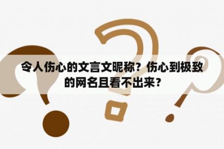 令人伤心的文言文昵称？伤心到极致的网名且看不出来？