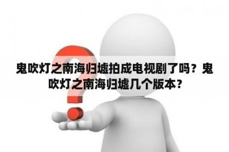 鬼吹灯之南海归墟拍成电视剧了吗？鬼吹灯之南海归墟几个版本？