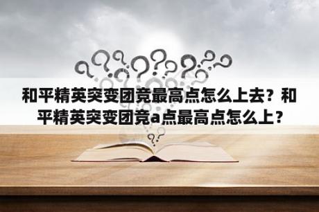 和平精英突变团竞最高点怎么上去？和平精英突变团竞a点最高点怎么上？