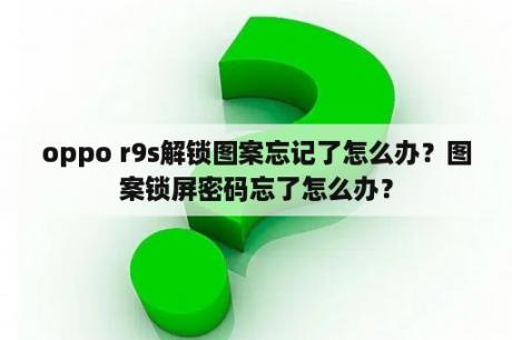 oppo r9s解锁图案忘记了怎么办？图案锁屏密码忘了怎么办？