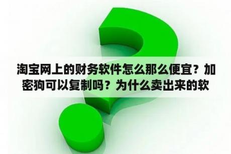 淘宝网上的财务软件怎么那么便宜？加密狗可以复制吗？为什么卖出来的软禁都是已经注册好了的？高人指点？家庭财务软件