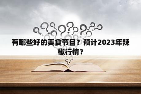 有哪些好的美食节目？预计2023年辣椒行情？