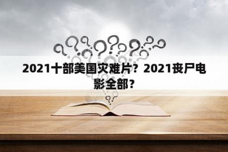 2021十部美国灾难片？2021丧尸电影全部？