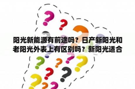 阳光新能源有前途吗？日产新阳光和老阳光外表上有区别吗？新阳光适合年轻人吗？