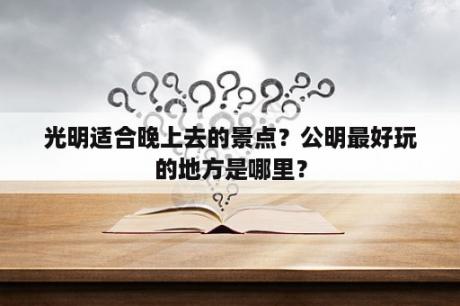 光明适合晚上去的景点？公明最好玩的地方是哪里？