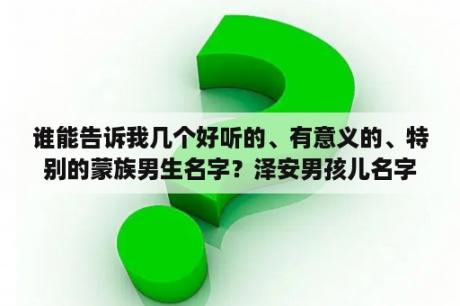 谁能告诉我几个好听的、有意义的、特别的蒙族男生名字？泽安男孩儿名字寓意？