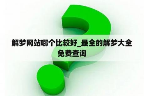 解梦网站哪个比较好_最全的解梦大全免费查询