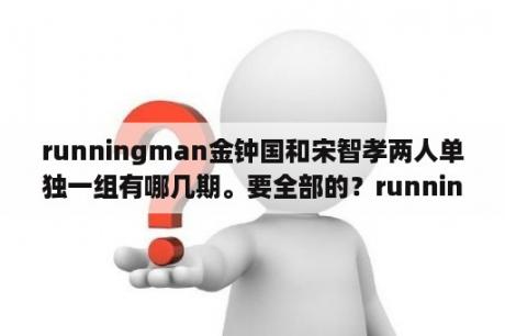 runningman金钟国和宋智孝两人单独一组有哪几期。要全部的？running man2021宋智孝过桥第几期？