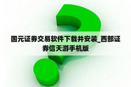 国元证券交易软件下载并安装_西部证券信天游手机版