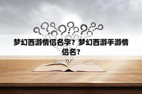 梦幻西游情侣名字？梦幻西游手游情侣名？