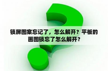 锁屏图案忘记了，怎么解开？平板的画图锁忘了怎么解开？