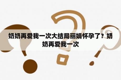 奶奶再爱我一次大结局丽娟怀孕了？奶奶再爱我一次