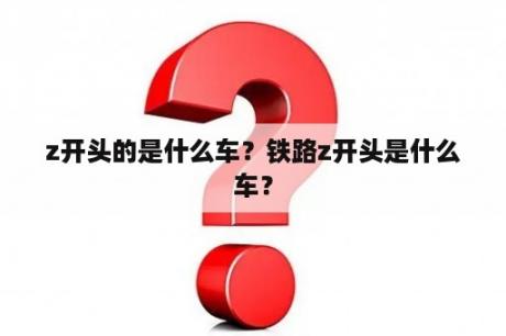 z开头的是什么车？铁路z开头是什么车？