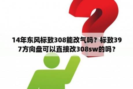 14年东风标致308能改气吗？标致397方向盘可以直接改308sw的吗？