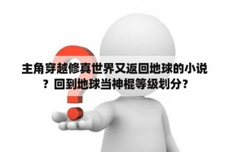 主角穿越修真世界又返回地球的小说？回到地球当神棍等级划分？