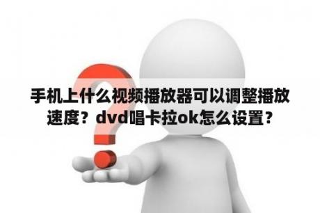 手机上什么视频播放器可以调整播放速度？dvd唱卡拉ok怎么设置？