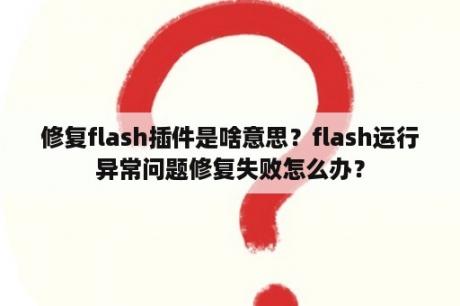 修复flash插件是啥意思？flash运行异常问题修复失败怎么办？