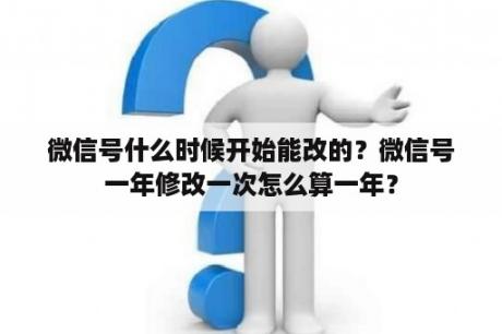 微信号什么时候开始能改的？微信号一年修改一次怎么算一年？