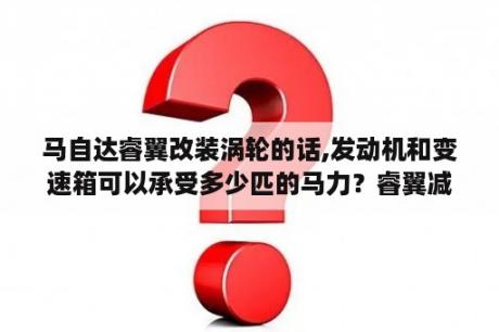 马自达睿翼改装涡轮的话,发动机和变速箱可以承受多少匹的马力？睿翼减震器哪个品牌好？