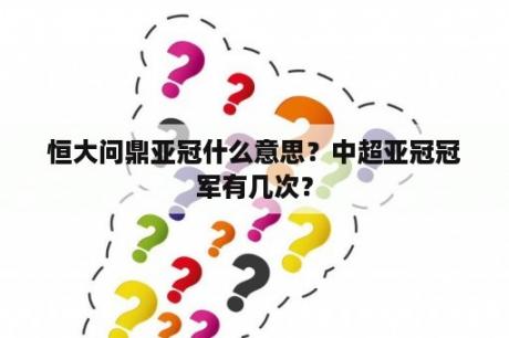 恒大问鼎亚冠什么意思？中超亚冠冠军有几次？