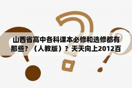 山西省高中各科课本必修和选修都有那些？（人教版）？天天向上2012百度网盘