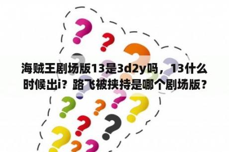 海贼王剧场版13是3d2y吗，13什么时候出i？路飞被挟持是哪个剧场版？