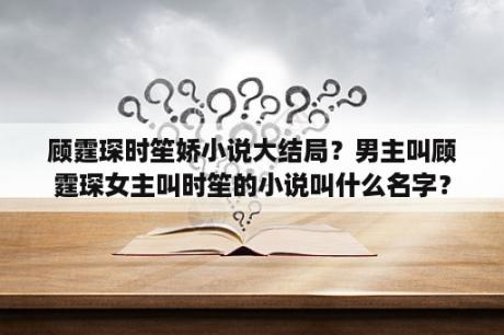 顾霆琛时笙娇小说大结局？男主叫顾霆琛女主叫时笙的小说叫什么名字？