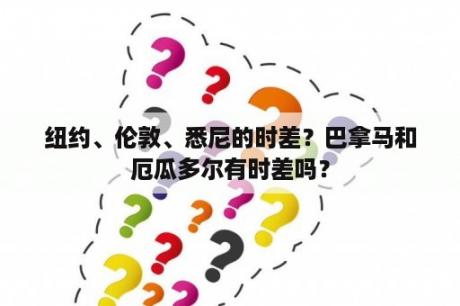 纽约、伦敦、悉尼的时差？巴拿马和厄瓜多尔有时差吗？