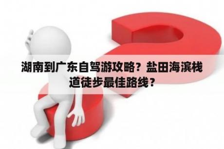 湖南到广东自驾游攻略？盐田海滨栈道徒步最佳路线？