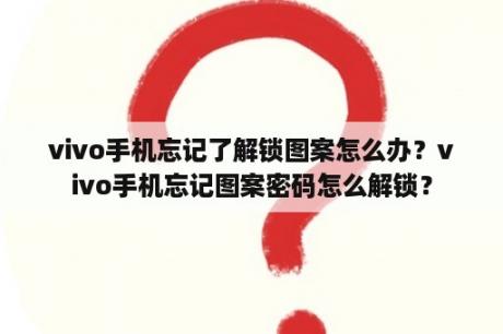 vivo手机忘记了解锁图案怎么办？vivo手机忘记图案密码怎么解锁？